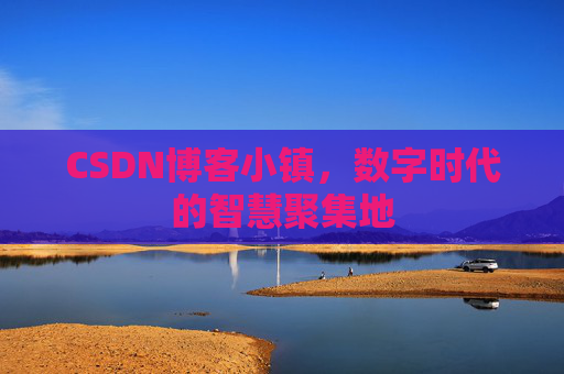 CSDN博客小镇，数字时代的智慧聚集地